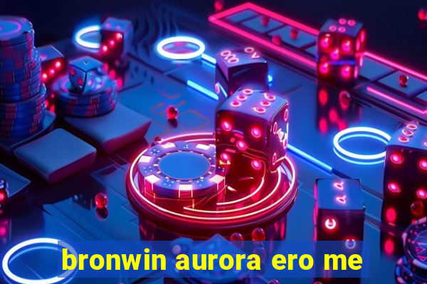 bronwin aurora ero me